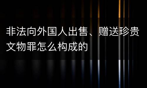 非法向外国人出售、赠送珍贵文物罪怎么构成的