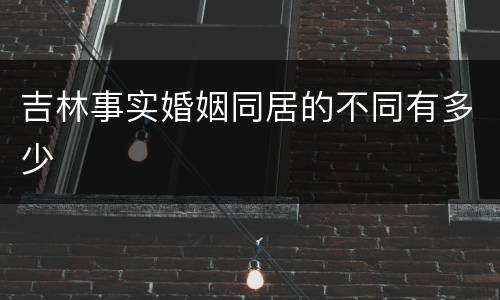 吉林事实婚姻同居的不同有多少