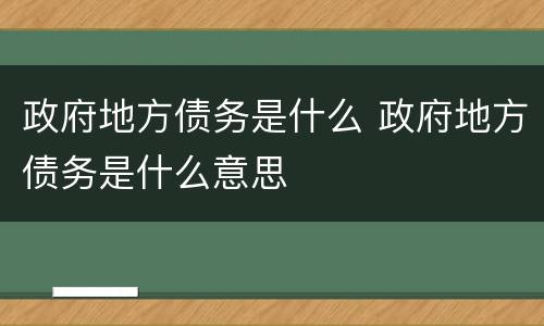 政府地方债务是什么 政府地方债务是什么意思