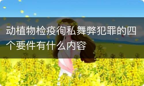 动植物检疫徇私舞弊犯罪的四个要件有什么内容