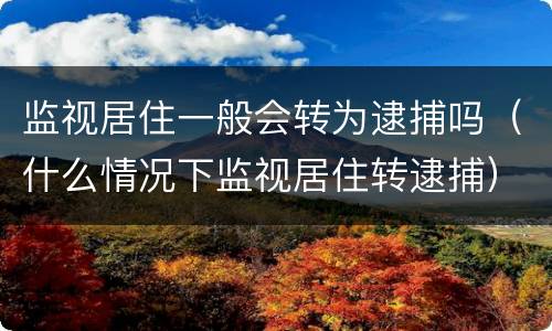 监视居住一般会转为逮捕吗（什么情况下监视居住转逮捕）