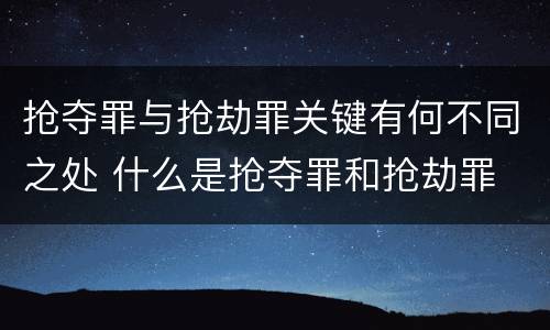 抢夺罪与抢劫罪关键有何不同之处 什么是抢夺罪和抢劫罪