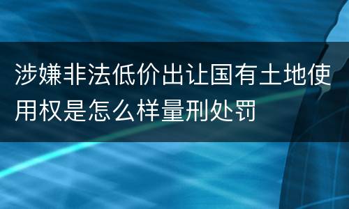 涉嫌非法低价出让国有土地使用权是怎么样量刑处罚