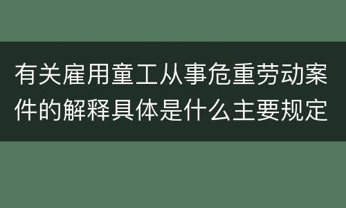 有关雇用童工从事危重劳动案件的解释具体是什么主要规定