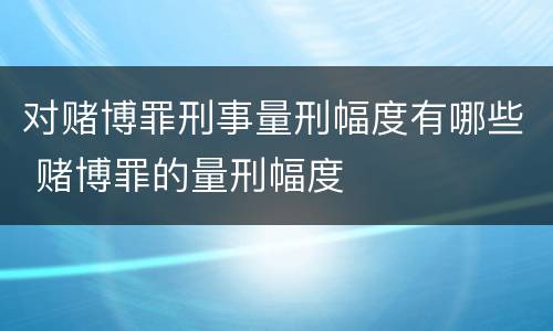 对赌博罪刑事量刑幅度有哪些 赌博罪的量刑幅度