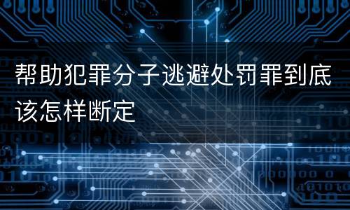 帮助犯罪分子逃避处罚罪到底该怎样断定