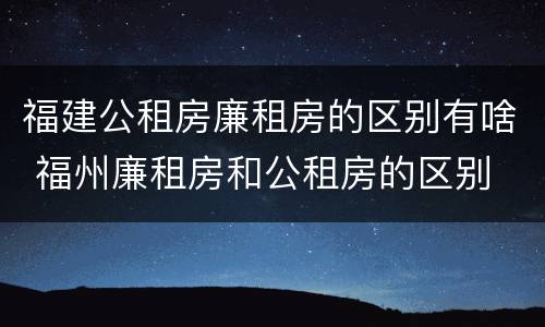 福建公租房廉租房的区别有啥 福州廉租房和公租房的区别