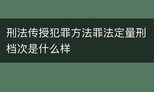 刑法传授犯罪方法罪法定量刑档次是什么样