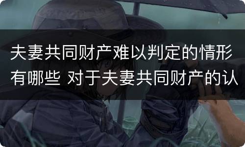 夫妻共同财产难以判定的情形有哪些 对于夫妻共同财产的认定