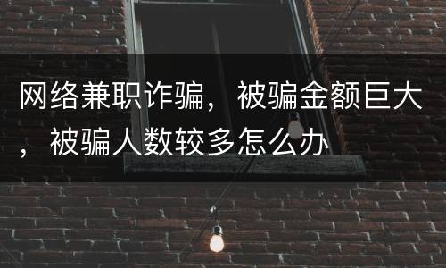 网络兼职诈骗，被骗金额巨大，被骗人数较多怎么办