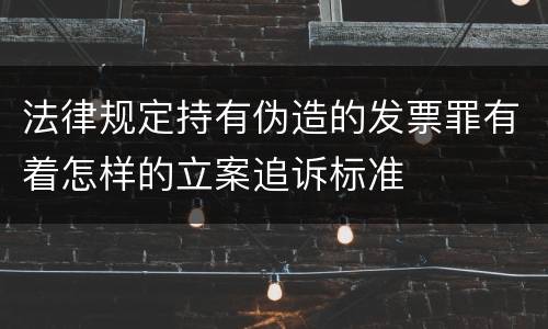 法律规定持有伪造的发票罪有着怎样的立案追诉标准