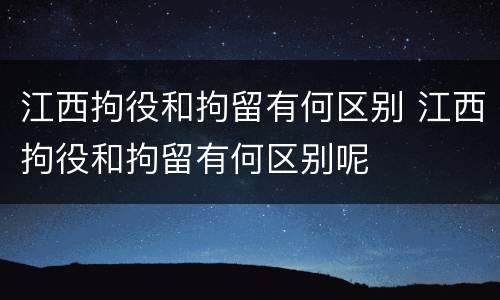 江西拘役和拘留有何区别 江西拘役和拘留有何区别呢