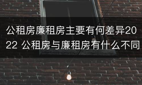 公租房廉租房主要有何差异2022 公租房与廉租房有什么不同