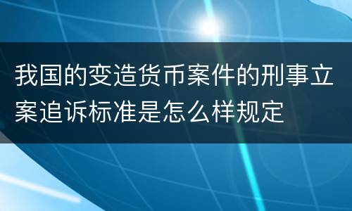 我国的变造货币案件的刑事立案追诉标准是怎么样规定