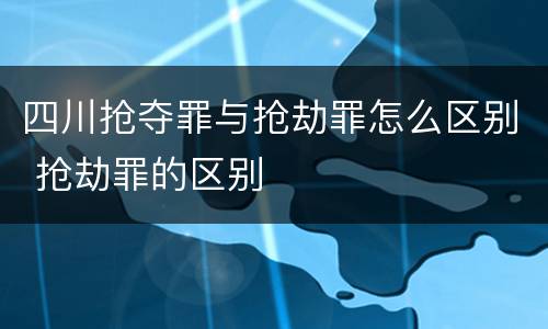 四川抢夺罪与抢劫罪怎么区别 抢劫罪的区别