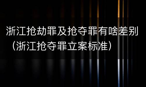 浙江抢劫罪及抢夺罪有啥差别（浙江抢夺罪立案标准）