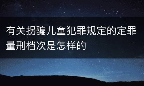 有关拐骗儿童犯罪规定的定罪量刑档次是怎样的