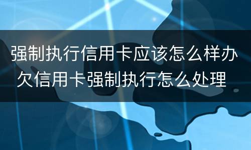 强制执行信用卡应该怎么样办 欠信用卡强制执行怎么处理