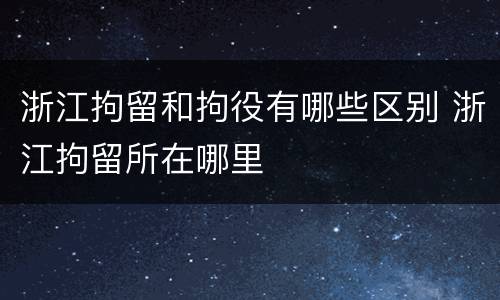 浙江拘留和拘役有哪些区别 浙江拘留所在哪里