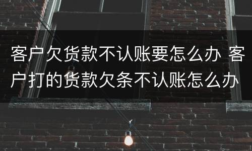 客户欠货款不认账要怎么办 客户打的货款欠条不认账怎么办