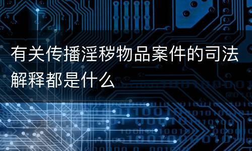 有关传播淫秽物品案件的司法解释都是什么