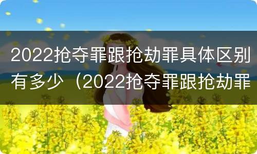 2022抢夺罪跟抢劫罪具体区别有多少（2022抢夺罪跟抢劫罪具体区别有多少条）