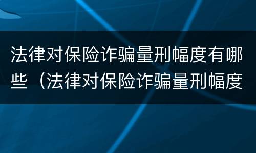 法律对保险诈骗量刑幅度有哪些（法律对保险诈骗量刑幅度有哪些规定）