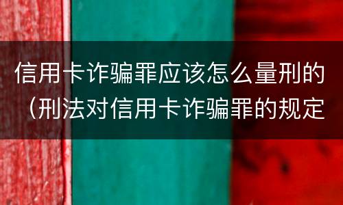 信用卡诈骗罪应该怎么量刑的（刑法对信用卡诈骗罪的规定）