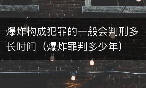 爆炸构成犯罪的一般会判刑多长时间（爆炸罪判多少年）