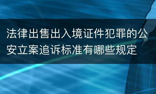 法律出售出入境证件犯罪的公安立案追诉标准有哪些规定