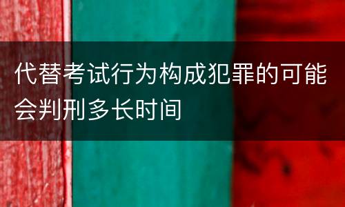 代替考试行为构成犯罪的可能会判刑多长时间