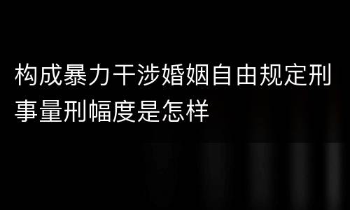 构成暴力干涉婚姻自由规定刑事量刑幅度是怎样