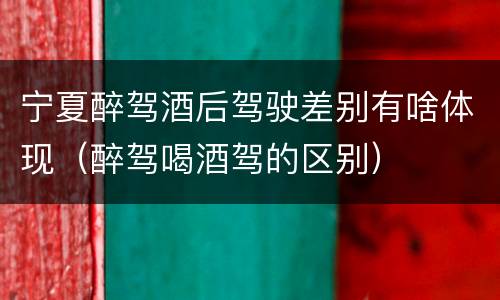 宁夏醉驾酒后驾驶差别有啥体现（醉驾喝酒驾的区别）