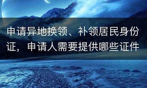 申请异地换领、补领居民身份证，申请人需要提供哪些证件