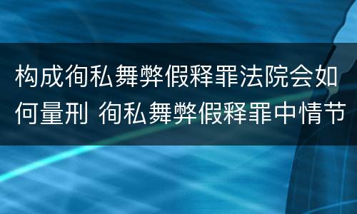 构成徇私舞弊假释罪法院会如何量刑 徇私舞弊假释罪中情节严重如何界定