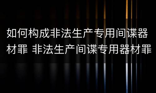 如何构成非法生产专用间谍器材罪 非法生产间谍专用器材罪和非法经营罪