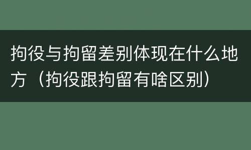 拘役与拘留差别体现在什么地方（拘役跟拘留有啥区别）