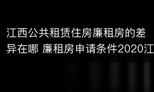 江西公共租赁住房廉租房的差异在哪 廉租房申请条件2020江西