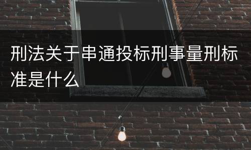 刑法关于串通投标刑事量刑标准是什么