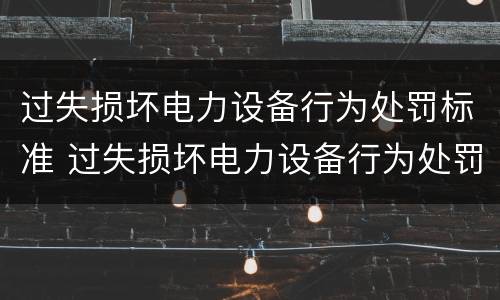 过失损坏电力设备行为处罚标准 过失损坏电力设备行为处罚标准最新