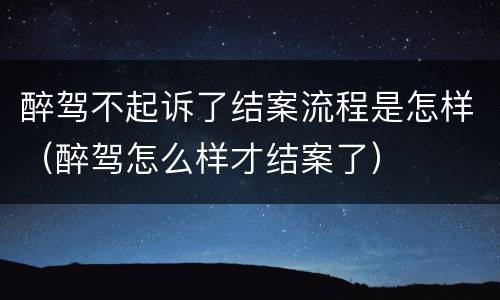 醉驾不起诉了结案流程是怎样（醉驾怎么样才结案了）