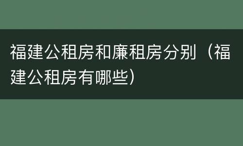 福建公租房和廉租房分别（福建公租房有哪些）