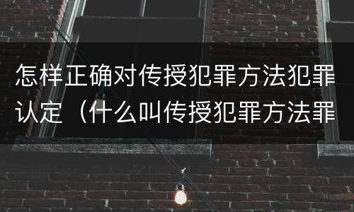 怎样正确对传授犯罪方法犯罪认定（什么叫传授犯罪方法罪）