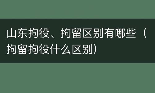 山东拘役、拘留区别有哪些（拘留拘役什么区别）