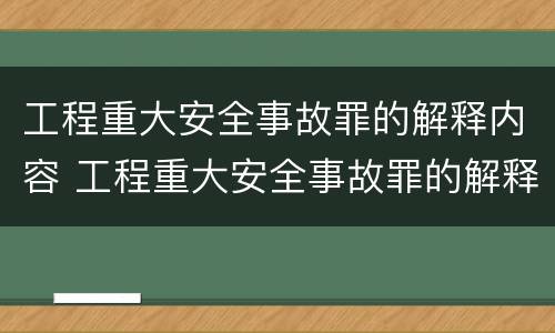 工程重大安全事故罪的解释内容 工程重大安全事故罪的解释内容是什么