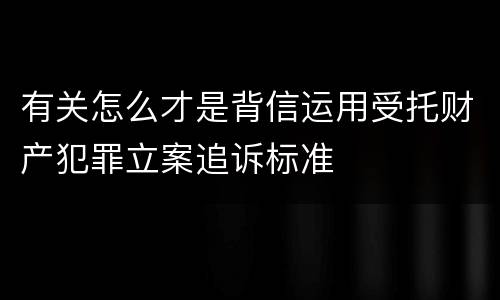 有关怎么才是背信运用受托财产犯罪立案追诉标准