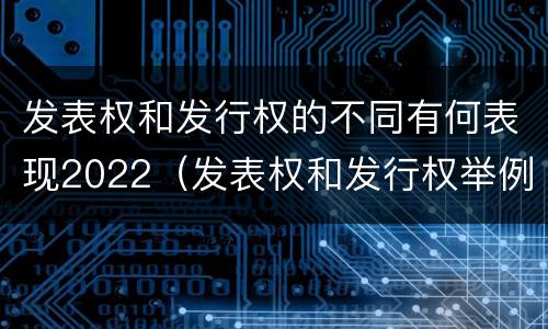 发表权和发行权的不同有何表现2022（发表权和发行权举例）