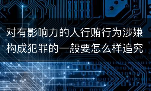 对有影响力的人行贿行为涉嫌构成犯罪的一般要怎么样追究法律责任