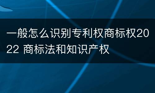 一般怎么识别专利权商标权2022 商标法和知识产权