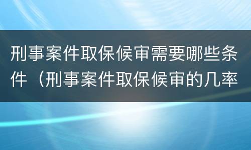 刑事案件取保候审需要哪些条件（刑事案件取保候审的几率多大）